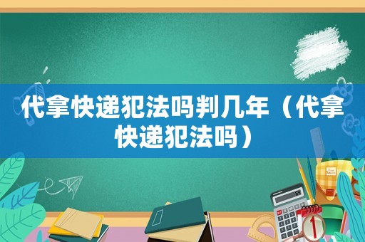 代拿快遞犯法嗎判幾年（代拿快遞犯法嗎）