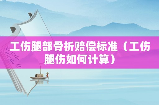 工傷腿部骨折賠償標(biāo)準(zhǔn)（工傷腿傷如何計(jì)算）