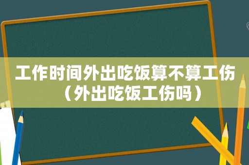 工作時間外出吃飯算不算工傷（外出吃飯工傷嗎）