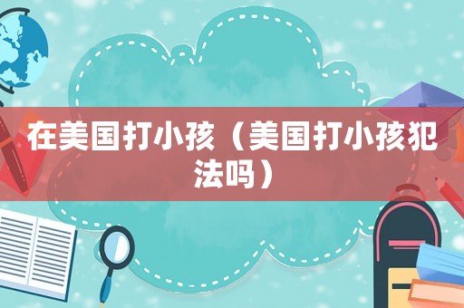 在美國打小孩（美國打小孩犯法嗎）