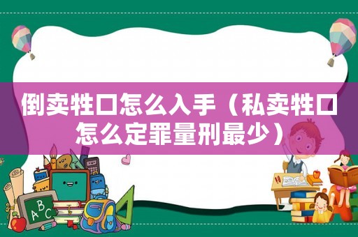 倒賣牲口怎么入手（私賣牲口怎么定罪量刑最少）