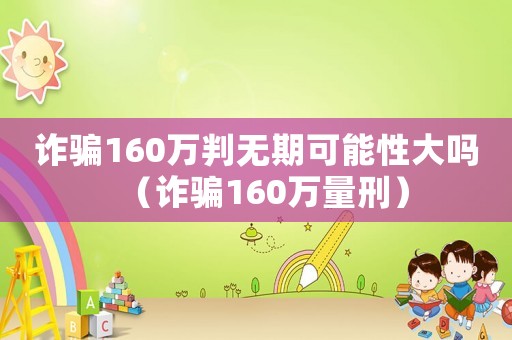詐騙160萬判無期可能性大嗎（詐騙160萬量刑）