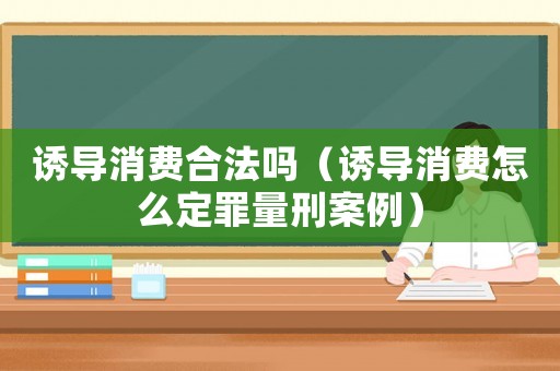 誘導消費合法嗎（誘導消費怎么定罪量刑案例）