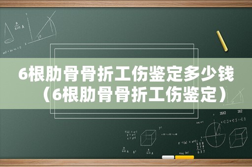 6根肋骨骨折工傷鑒定多少錢(qián)（6根肋骨骨折工傷鑒定）