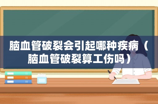 腦血管破裂會(huì)引起哪種疾病（腦血管破裂算工傷嗎）