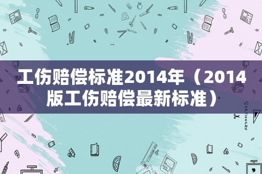 工傷賠償標(biāo)準(zhǔn)2014年（2014版工傷賠償最新標(biāo)準(zhǔn)）