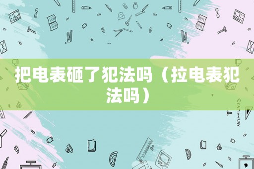 把電表砸了犯法嗎（拉電表犯法嗎）