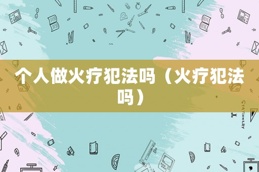 個人做火療犯法嗎（火療犯法嗎）