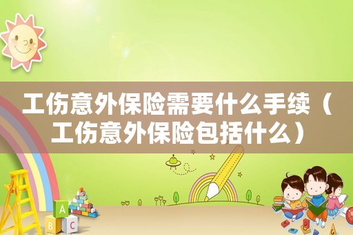 工傷意外保險需要什么手續（工傷意外保險包括什么）