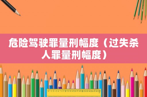 危險駕駛罪量刑幅度（過失殺人罪量刑幅度）