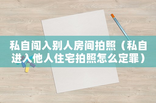 私自闖入別人房間拍照（私自進入他人住宅拍照怎么定罪）