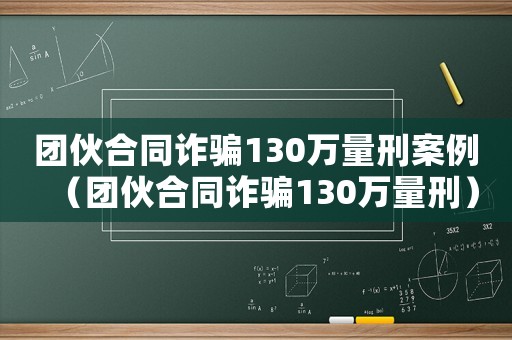 團(tuán)伙合同詐騙130萬量刑案例（團(tuán)伙合同詐騙130萬量刑）