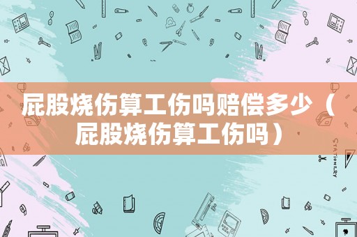 屁股燒傷算工傷嗎賠償多少（屁股燒傷算工傷嗎）
