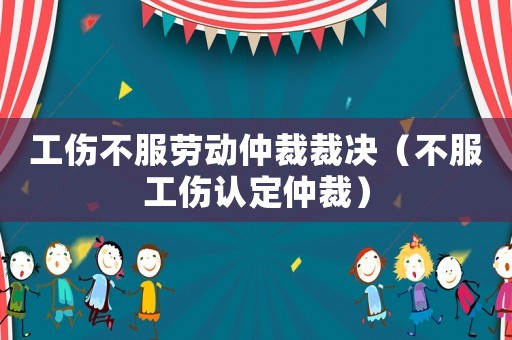 工傷不服勞動仲裁裁決（不服工傷認定仲裁）