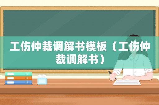 工傷仲裁調解書模板（工傷仲裁調解書）