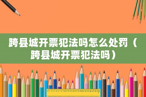 跨縣城開票犯法嗎怎么處罰（跨縣城開票犯法嗎）