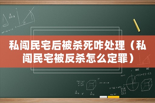 私闖民宅后被殺死咋處理（私闖民宅被反殺怎么定罪）