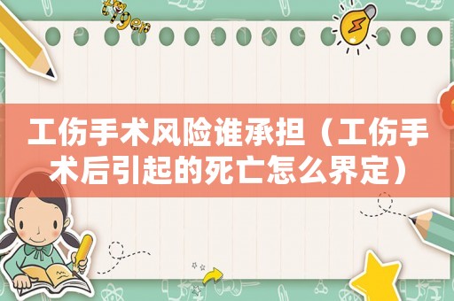 工傷手術(shù)風(fēng)險誰承擔(dān)（工傷手術(shù)后引起的死亡怎么界定）