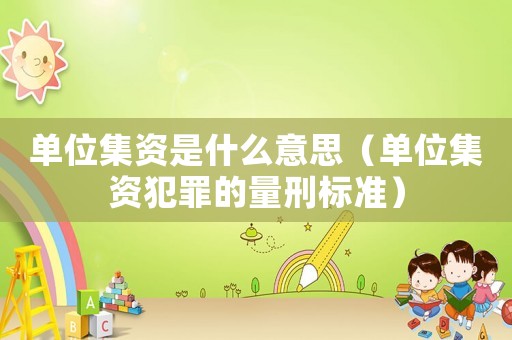 單位集資是什么意思（單位集資犯罪的量刑標準）