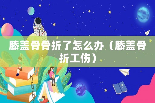 膝蓋骨骨折了怎么辦（膝蓋骨折工傷）