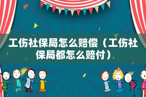 工傷社保局怎么賠償（工傷社保局都怎么賠付）