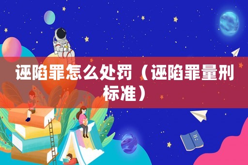 誣陷罪怎么處罰（誣陷罪量刑標準）