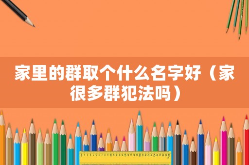 家里的群取個什么名字好（家很多群犯法嗎）