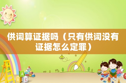 供詞算證據嗎（只有供詞沒有證據怎么定罪）