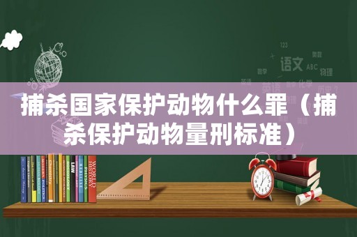 捕殺國家保護動物什么罪（捕殺保護動物量刑標準）