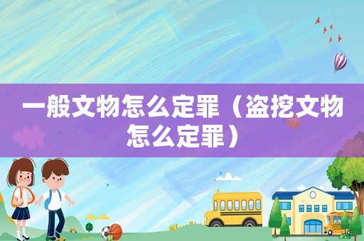 一般文物怎么定罪（盜挖文物怎么定罪）