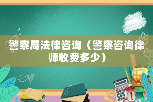 警察局法律咨詢（警察咨詢律師收費多少）