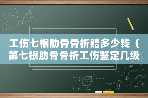 工傷七根肋骨骨折賠多少錢（第七根肋骨骨折工傷鑒定幾級）