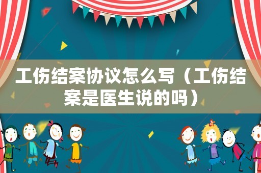 工傷結案協議怎么寫（工傷結案是醫生說的嗎）