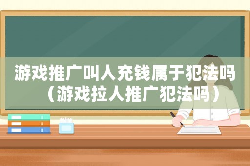 游戲推廣叫人充錢屬于犯法嗎（游戲拉人推廣犯法嗎）