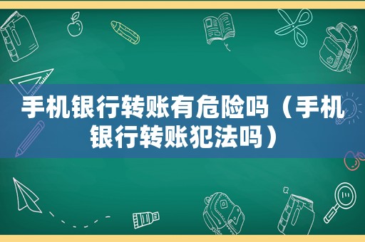 手機銀行轉賬有危險嗎（手機銀行轉賬犯法嗎）