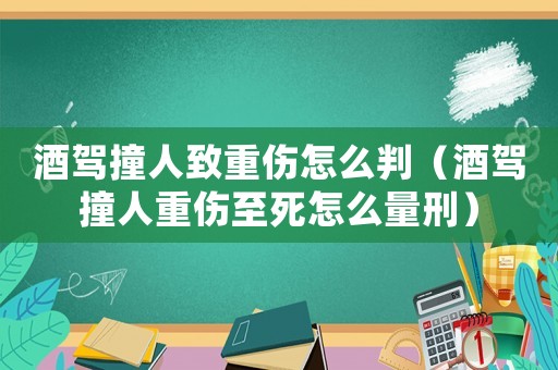 酒駕撞人致重傷怎么判（酒駕撞人重傷至死怎么量刑）