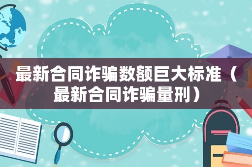 最新合同詐騙數額巨大標準（最新合同詐騙量刑）