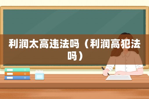 利潤太高違法嗎（利潤高犯法嗎）