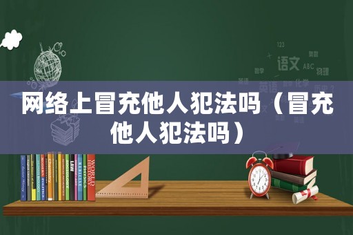網(wǎng)絡(luò)上冒充他人犯法嗎（冒充他人犯法嗎）
