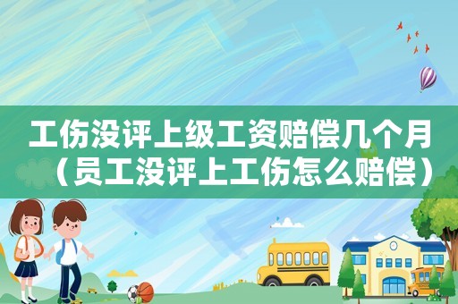 工傷沒評上級工資賠償幾個月（員工沒評上工傷怎么賠償）