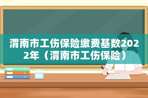 渭南市工傷保險繳費基數2022年（渭南市工傷保險）