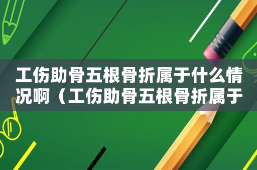 工傷助骨五根骨折屬于什么情況啊（工傷助骨五根骨折屬于什么情況）