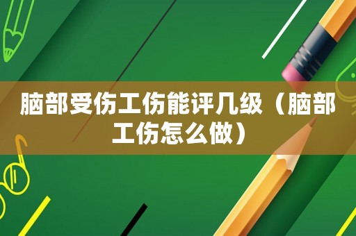 腦部受傷工傷能評幾級（腦部工傷怎么做）