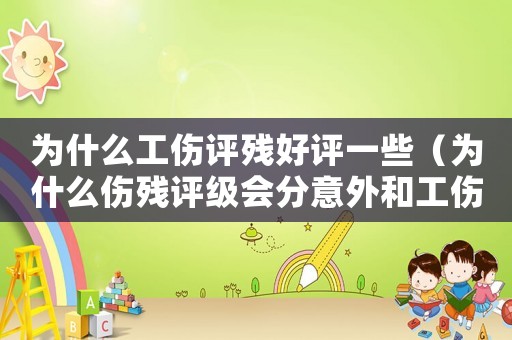 為什么工傷評殘好評一些（為什么傷殘評級會分意外和工傷）