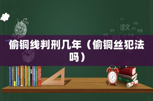 偷銅線判刑幾年（偷銅絲犯法嗎）