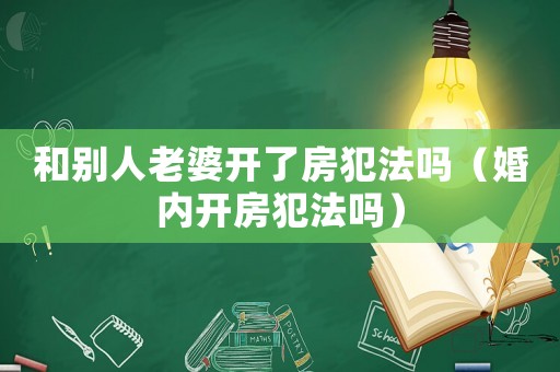 和別人老婆開了房犯法嗎（婚內開房犯法嗎）