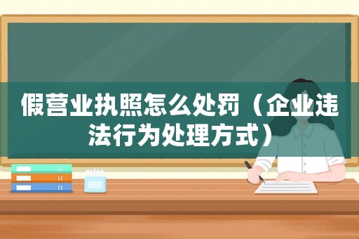 假營業(yè)執(zhí)照怎么處罰（企業(yè)違法行為處理方式）