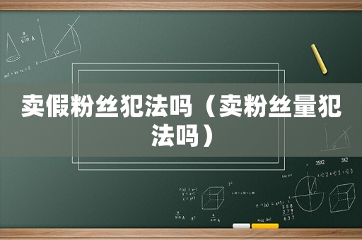 賣假粉絲犯法嗎（賣粉絲量犯法嗎）