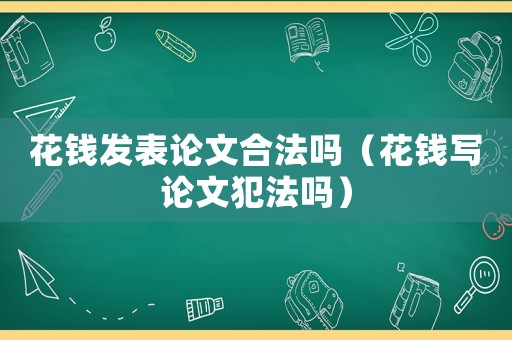 花錢發(fā)表論文合法嗎（花錢寫論文犯法嗎）