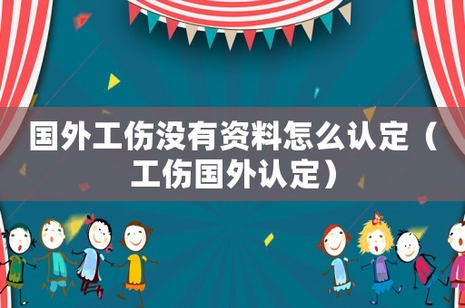 國外工傷沒有資料怎么認定（工傷國外認定）